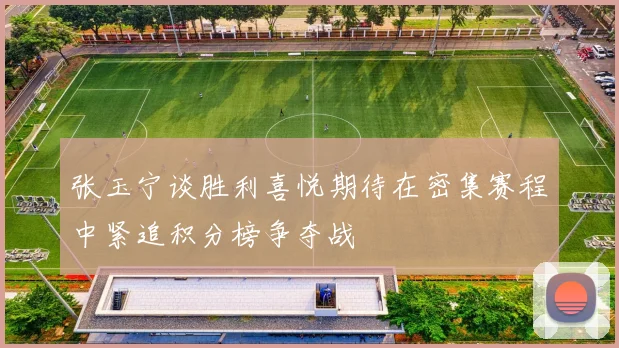 张玉宁谈胜利喜悦期待在密集赛程中紧追积分榜争夺战