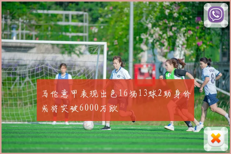马伦意甲表现出色16场13球2助身价或将突破6000万欧