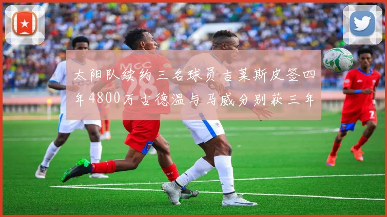 太阳队续约三名球员吉莱斯皮签四年4800万古德温与马威分别获三年合同