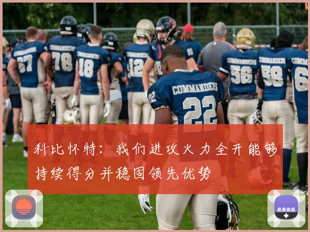 科比怀特：我们进攻火力全开能够持续得分并稳固领先优势
