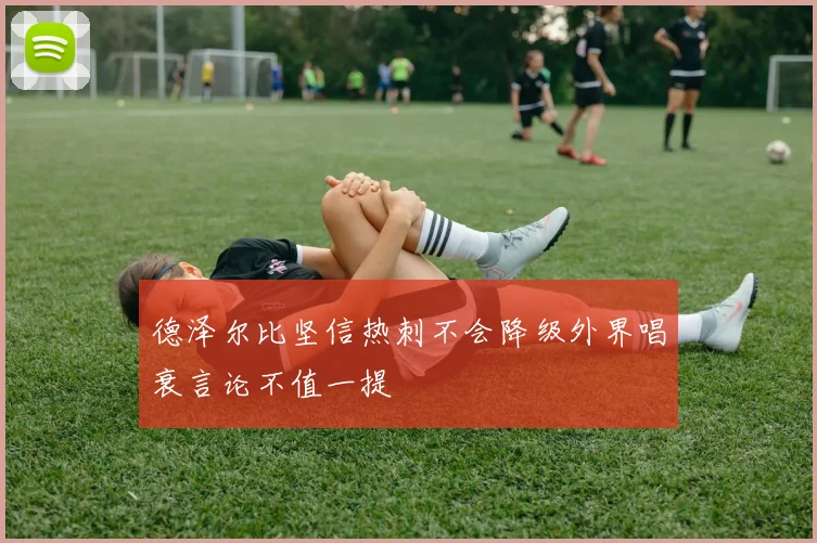 德泽尔比坚信热刺不会降级外界唱衰言论不值一提