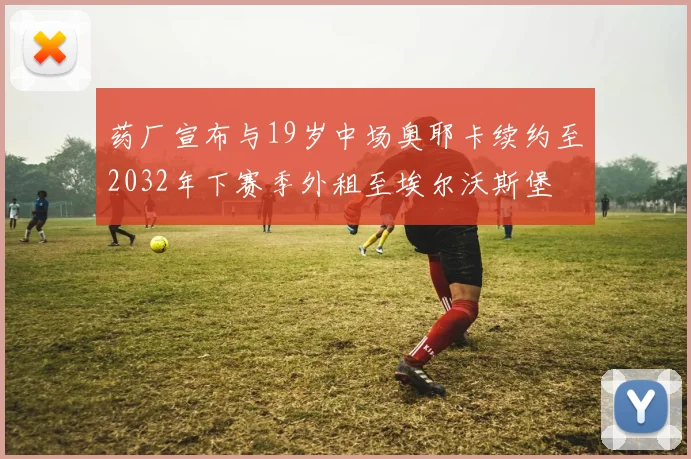 药厂宣布与19岁中场奥耶卡续约至2032年下赛季外租至埃尔沃斯堡