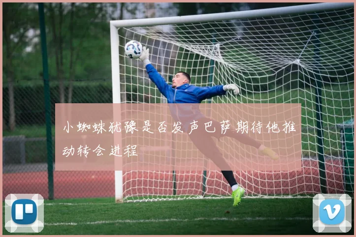小蜘蛛犹豫是否发声巴萨期待他推动转会进程