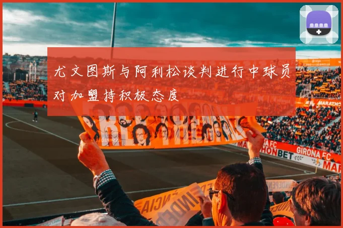 尤文图斯与阿利松谈判进行中球员对加盟持积极态度