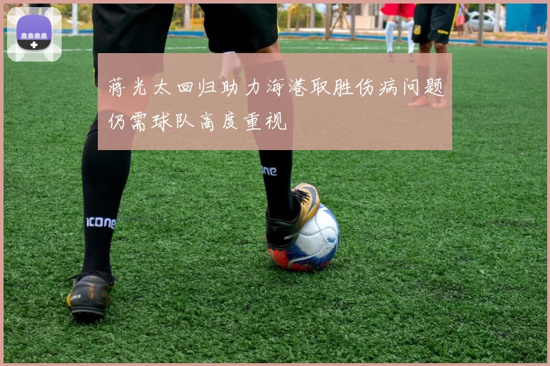 蒋光太回归助力海港取胜伤病问题仍需球队高度重视