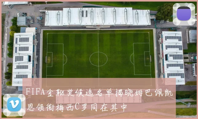 FIFA金靴奖候选名单揭晓姆巴佩凯恩领衔梅西C罗同在其中