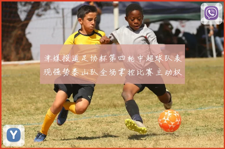 津媒报道足协杯第四轮中超球队表现强势泰山队全场掌控比赛主动权
