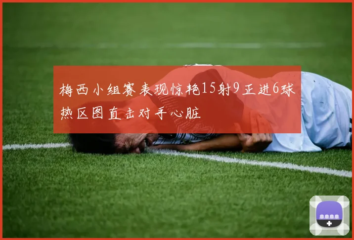 梅西小组赛表现惊艳15射9正进6球热区图直击对手心脏