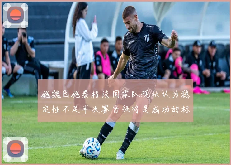 施魏因施泰格谈国家队现状认为稳定性不足半决赛晋级将是成功的标志