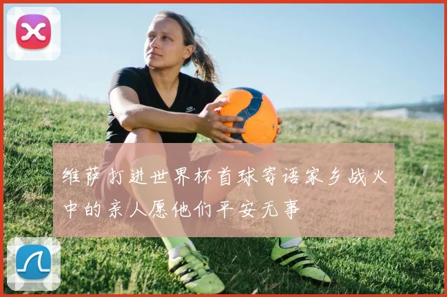 维萨打进世界杯首球寄语家乡战火中的亲人愿他们平安无事