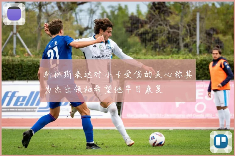 科林斯表达对小卡受伤的关心称其为杰出领袖希望他早日康复
