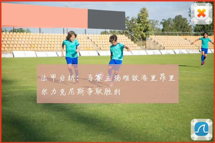 法甲分析：马赛主场难敌洛里昂里尔力克尼斯争取胜利