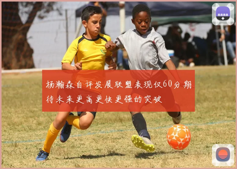 杨瀚森自评发展联盟表现仅60分期待未来更高更快更强的突破