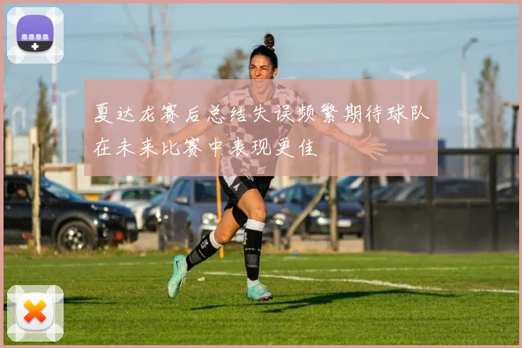 夏达龙赛后总结失误频繁期待球队在未来比赛中表现更佳
