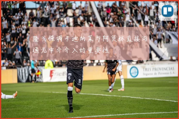 隆戈强调卡迪纳莱与阿莫林直接沟通无中介介入的重要性