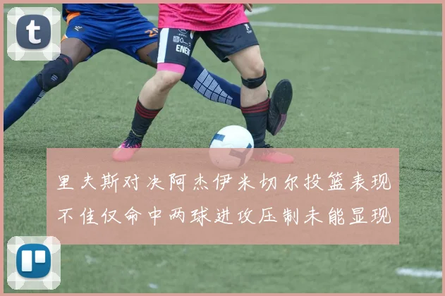 里夫斯对决阿杰伊米切尔投篮表现不佳仅命中两球进攻压制未能显现