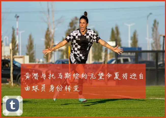 黄潜与托马斯续约无望今夏将迎自由球员身份转变