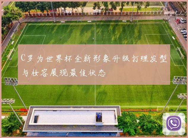 C罗为世界杯全新形象升级打理发型与妆容展现最佳状态