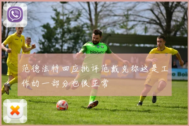 范德法特回应批评范戴克称这是工作的一部分也很正常