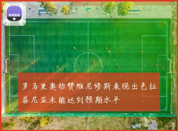 罗马里奥称赞维尼修斯表现出色拉菲尼亚未能达到预期水平