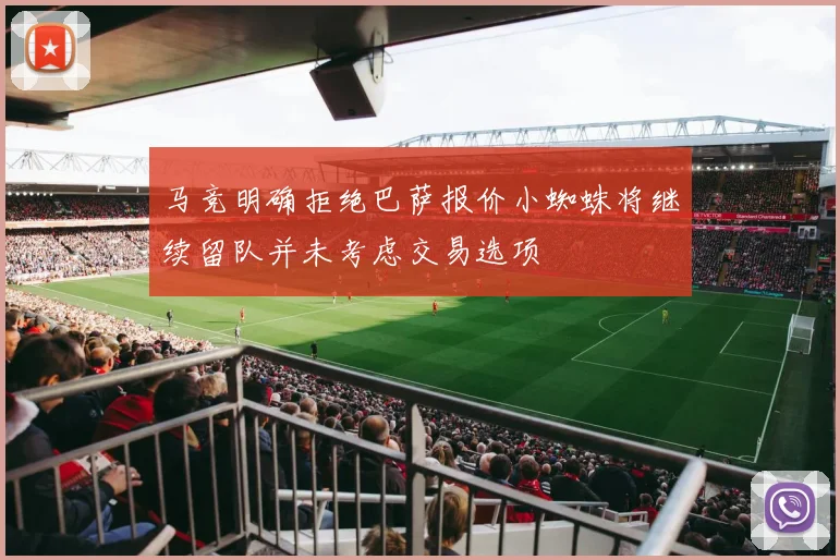马竞明确拒绝巴萨报价小蜘蛛将继续留队并未考虑交易选项