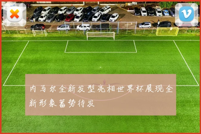 内马尔全新发型亮相世界杯展现全新形象蓄势待发