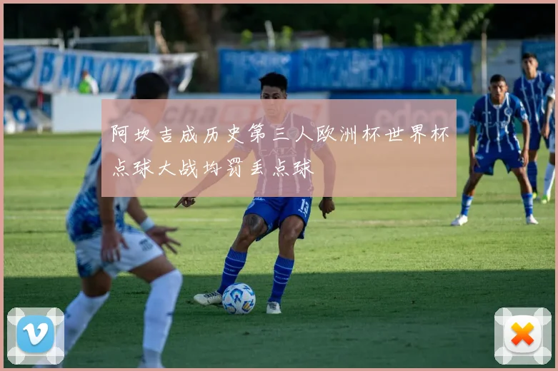 阿坎吉成历史第三人欧洲杯世界杯点球大战均罚丢点球