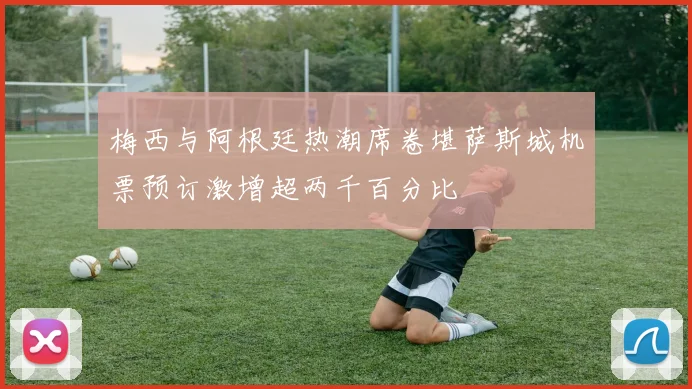 梅西与阿根廷热潮席卷堪萨斯城机票预订激增超两千百分比