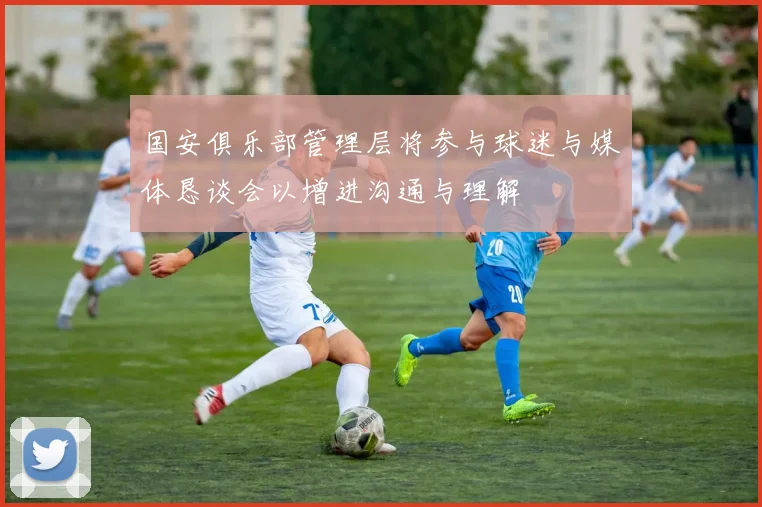 国安俱乐部管理层将参与球迷与媒体恳谈会以增进沟通与理解