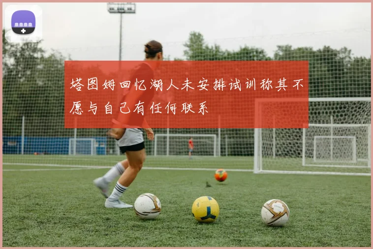 塔图姆回忆湖人未安排试训称其不愿与自己有任何联系