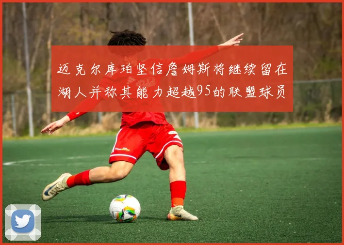 迈克尔库珀坚信詹姆斯将继续留在湖人并称其能力超越95的联盟球员