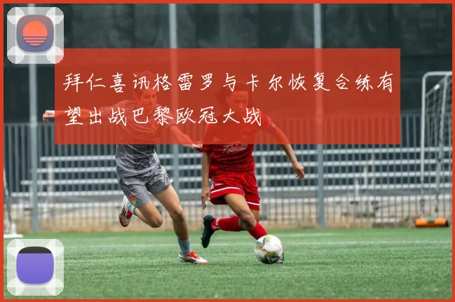 拜仁喜讯格雷罗与卡尔恢复合练有望出战巴黎欧冠大战