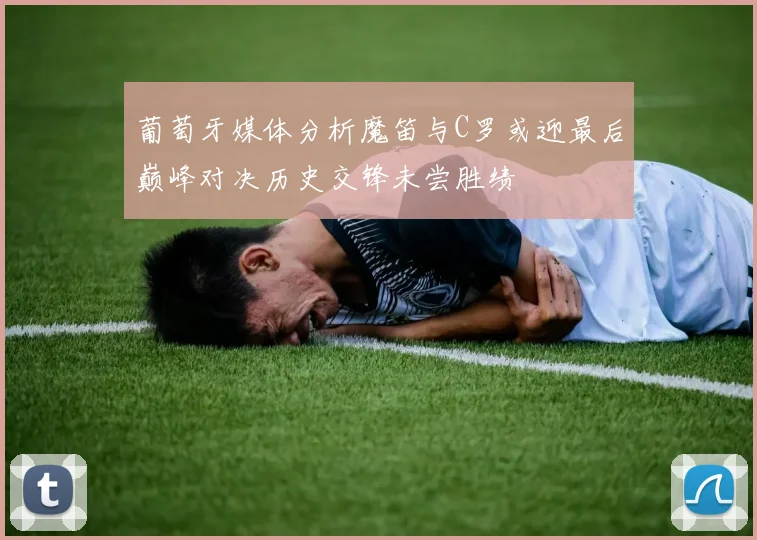 葡萄牙媒体分析魔笛与C罗或迎最后巅峰对决历史交锋未尝胜绩
