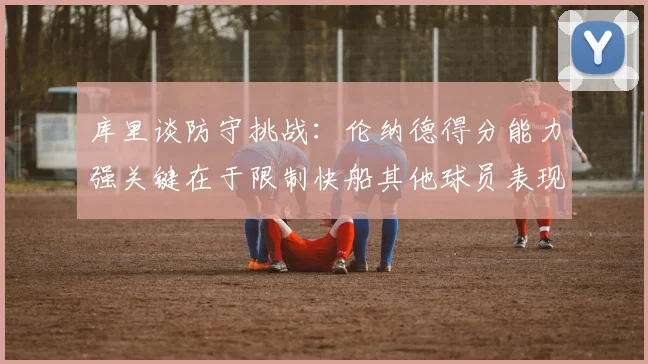 库里谈防守挑战：伦纳德得分能力强关键在于限制快船其他球员表现