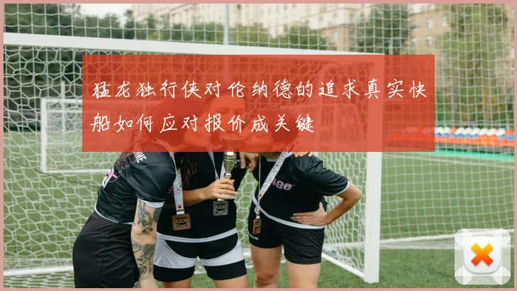 猛龙独行侠对伦纳德的追求真实快船如何应对报价成关键