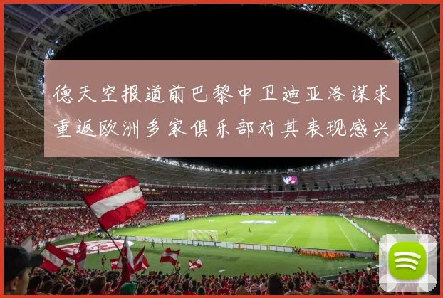 德天空报道前巴黎中卫迪亚洛谋求重返欧洲多家俱乐部对其表现感兴趣