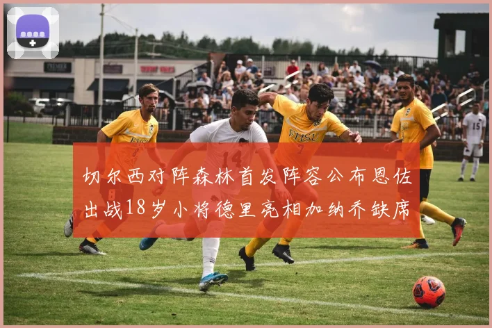 切尔西对阵森林首发阵容公布恩佐出战18岁小将德里亮相加纳乔缺席