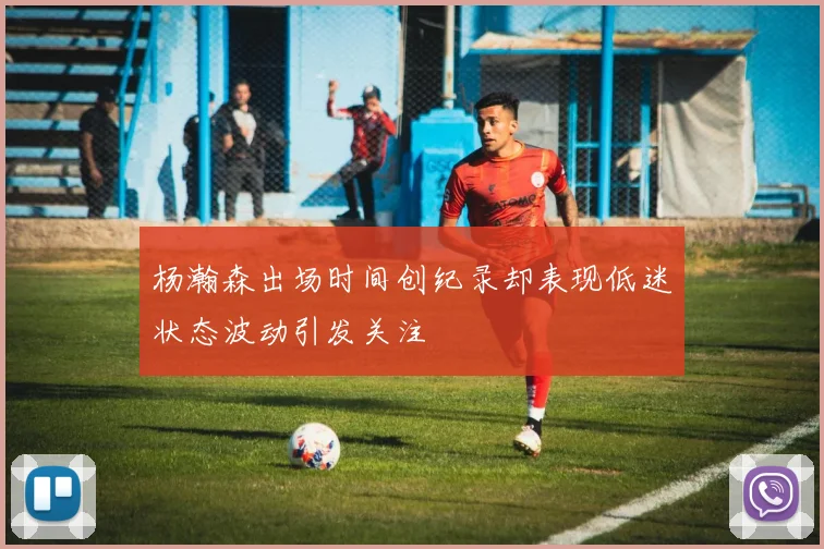 杨瀚森出场时间创纪录却表现低迷状态波动引发关注