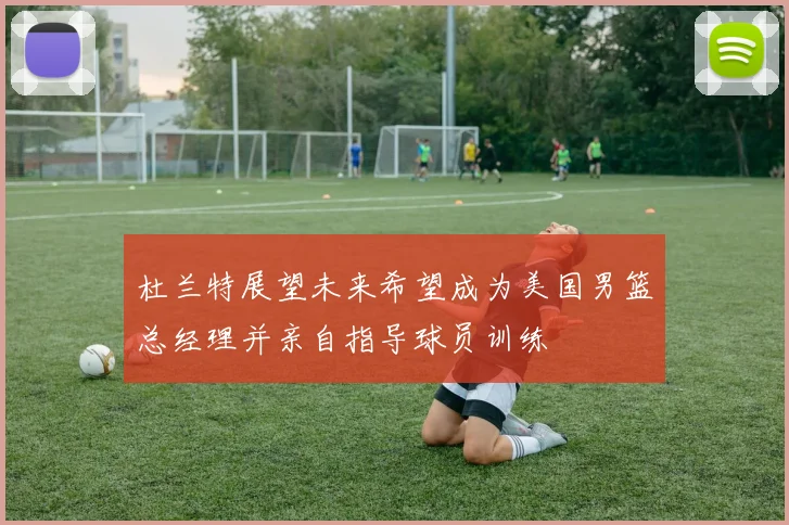 杜兰特展望未来希望成为美国男篮总经理并亲自指导球员训练