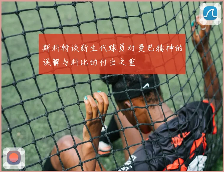 斯科特谈新生代球员对曼巴精神的误解与科比的付出之重