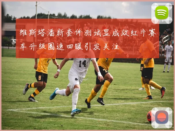 维斯塔潘新套件测试显成效红牛赛车升级圈速回暖引发关注